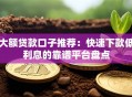大额贷款口子推荐：快速下款低利息的靠谱平台盘点