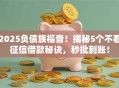 2025负债族福音！揭秘5个不看征信借款秘诀，秒批到账！