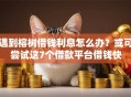遇到榕树借钱利息怎么办？或可尝试这7个借款平台借钱快