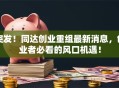 突发！同达创业重组最新消息，创业者必看的风口机遇！