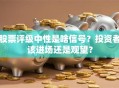 股票评级中性是啥信号？投资者该进场还是观望？
