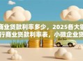 商业贷款利率多少，2025各大银行商业贷款利率表，小微企业贷款利率标准