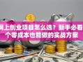 网上创业项目怎么选？新手必看5个零成本也能做的实战方案