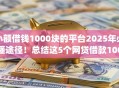 小额借钱1000块的平台2025年必懂途径!总结这5个网贷借款1000块的app 小额借钱1000块的平台2025年必懂途径!总结这5个网贷借款1000块的app