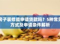 房子装修能申请贷款吗？5种常见方式及申请条件解析