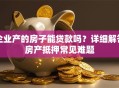 企业产的房子能贷款吗？详细解答房产抵押常见难题