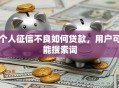 个人征信不良如何贷款，用户可能搜索词