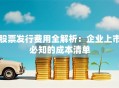 股票发行费用全解析：企业上市必知的成本清单