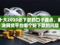 十大2025必下款的口子盘点，解决网贷平台哪个好下款的问题