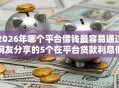 2026年哪个平台借钱最容易通过网友分享的5个在平台贷款利息低又安全我觉得不错！