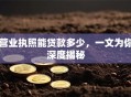 营业执照能贷款多少，一文为你深度揭秘