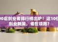 90后创业者排行榜出炉！这10位创业新星，谁在领跑？