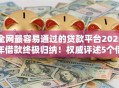 全网最容易通过的贷款平台2025年借款终极归纳！权威评述5个借款最容易通过的网贷软件