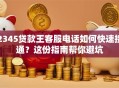 2345贷款王客服电话如何快速接通？这份指南帮你避坑