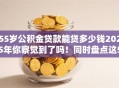 55岁公积金贷款能贷多少钱2025年你察觉到了吗！同时盘点这5个55岁网贷能借多少钱平台