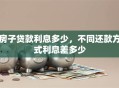 房子贷款利息多少，不同还款方式利息差多少