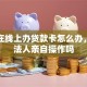 企业在线上办贷款卡怎么办，需要法人亲自操作吗