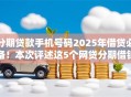 分期贷款手机号码2025年借贷必备!本次评述这5个网贷分期借钱号码 分期贷款手机号码2025年借贷必备!本次评述这5个网贷分期借钱号码
