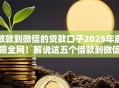 放款到微信的贷款口子2025年震撼全网!解说这五个借款到微信的网贷软件 放款到微信的贷款口子2025年震撼全网!解说这五个借款到微信的网贷软件