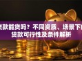 贷款能贷吗？不同资质、场景下的贷款可行性及条件解析