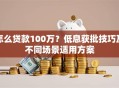 怎么贷款100万？低息获批技巧及不同场景适用方案