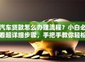汽车贷款怎么办理流程？小白必看超详细步骤，手把手教你轻松搞定