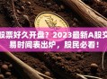股票好久开盘？2023最新A股交易时间表出炉，股民必看！