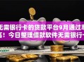 无需银行卡的贷款平台9月通过率高!今日整理借款软件无需银行卡就能用 无需银行卡的贷款平台9月通过率高!今日整理借款软件无需银行卡就能用