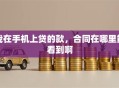 我在手机上贷的款，合同在哪里能看到啊