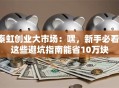 秦虹创业大市场：嘿，新手必看！这些避坑指南能省10万块