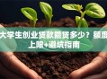 大学生创业贷款能贷多少？额度上限+避坑指南