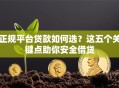 正规平台贷款如何选？这五个关键点助你安全借贷