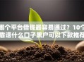 哪个平台借钱最容易通过？10个靠谱什么口子黑户可以下款推荐