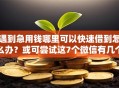 遇到急用钱哪里可以快速借到怎么办？或可尝试这7个微信有几个借钱平台