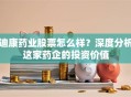 迪康药业股票怎么样？深度分析这家药企的投资价值