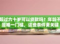 超过六十岁可以贷款吗？年龄不是唯一门槛，这些条件更关键