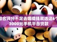 综合评分不足去哪借钱就选这6个3000元手机平台贷款