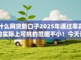 什么网贷新口子2025年通过率高的实际上可挑的范围不小！今天详细解析这5个黑户网贷app！
