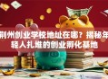 荆州创业学校地址在哪？揭秘年轻人扎堆的创业孵化基地