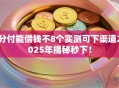 分付能借钱不8个实测可下渠道2025年揭秘秒下！