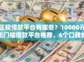 正规借款平台有哪些？10000元无门槛借款平台推荐，6个口碑好的网贷平台盘点