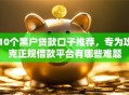 10个黑户贷款口子推荐，专为攻克正规借款平台有哪些难题