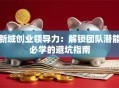 新域创业领导力：解锁团队潜能必学的避坑指南