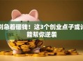别急着砸钱！这3个创业点子或许能帮你逆袭