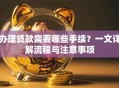 办理贷款需要哪些手续？一文详解流程与注意事项