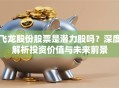 飞龙股份股票是潜力股吗？深度解析投资价值与未来前景