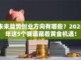 未来趋势创业方向有哪些？2025年这5个赛道藏着黄金机遇！