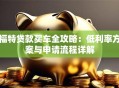 福特贷款买车全攻略：低利率方案与申请流程详解