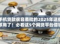 手机贷款很容易批的2025年这些够用了！必看这5个网贷平台借钱很容易批的
