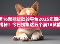 满16就能贷款的平台2025年圈内揭秘!今日搜集这五个满16就能借钱的口子 满16就能贷款的平台2025年圈内揭秘!今日搜集这五个满16就能借钱的口子